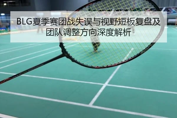 BLG夏季赛团战失误与视野短板复盘及团队调整方向深度解析