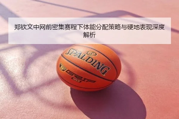 郑钦文中网前密集赛程下体能分配策略与硬地表现深度解析